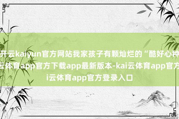 开云kaiyun官方网站我家孩子有颗灿烂的“酷好心种子”-kai云体育app官方下载app最新版本-kai云体育app官方登录入口