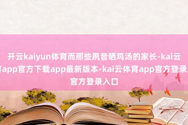 开云kaiyun体育而那些夙昔晒鸡汤的家长-kai云体育app官方下载app最新版本-kai云体育app官方登录入口