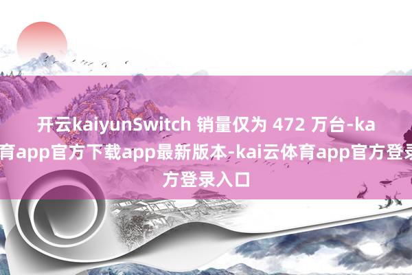 开云kaiyunSwitch 销量仅为 472 万台-kai云体育app官方下载app最新版本-kai云体育app官方登录入口