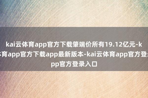 kai云体育app官方下载肇端价所有19.12亿元-kai云体育app官方下载app最新版本-kai云体育app官方登录入口