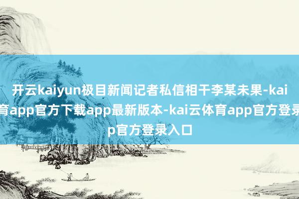 开云kaiyun极目新闻记者私信相干李某未果-kai云体育app官方下载app最新版本-kai云体育app官方登录入口