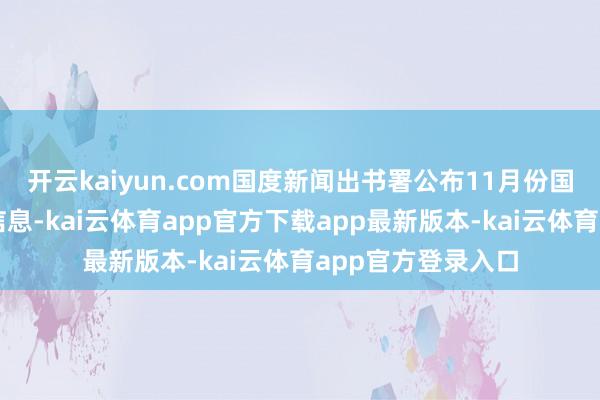 开云kaiyun.com国度新闻出书署公布11月份国产汇注游戏审批信息-kai云体育app官方下载app最新版本-kai云体育app官方登录入口