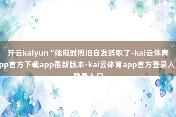 开云kaiyun“她现时照旧自发辞职了-kai云体育app官方下载app最新版本-kai云体育app官方登录入口