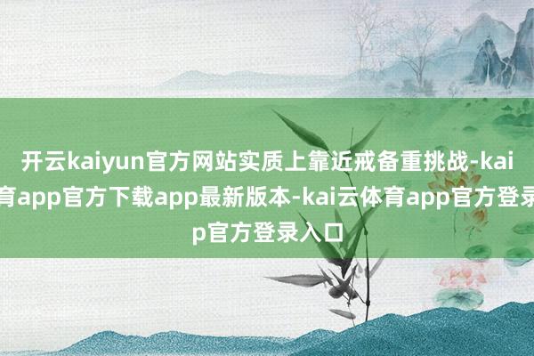 开云kaiyun官方网站实质上靠近戒备重挑战-kai云体育app官方下载app最新版本-kai云体育app官方登录入口
