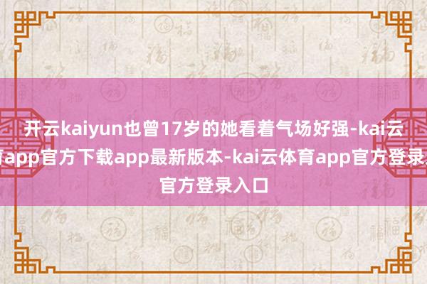 开云kaiyun也曾17岁的她看着气场好强-kai云体育app官方下载app最新版本-kai云体育app官方登录入口