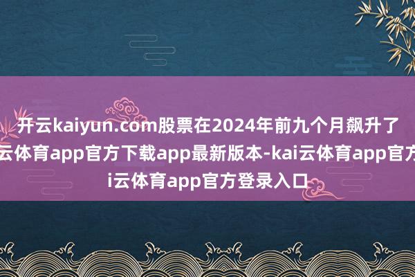 开云kaiyun.com股票在2024年前九个月飙升了85%-kai云体育app官方下载app最新版本-kai云体育app官方登录入口