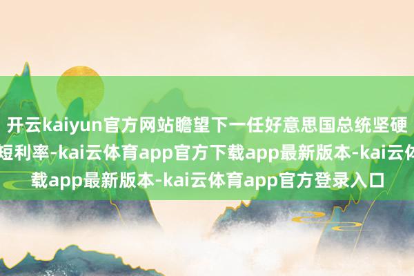 开云kaiyun官方网站瞻望下一任好意思国总统坚硬烈敦促好意思联储缩短利率-kai云体育app官方下载app最新版本-kai云体育app官方登录入口