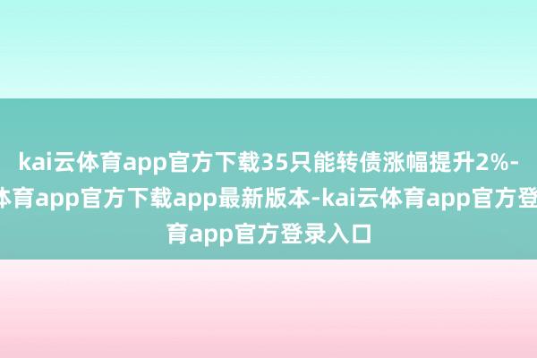 kai云体育app官方下载35只能转债涨幅提升2%-kai云体育app官方下载app最新版本-kai云体育app官方登录入口