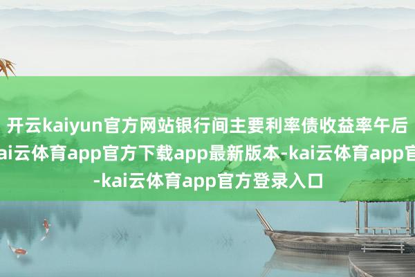 开云kaiyun官方网站银行间主要利率债收益率午后降幅扩大-kai云体育app官方下载app最新版本-kai云体育app官方登录入口