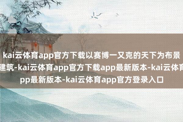 kai云体育app官方下载以赛博一又克的天下为布景进行真东谈主名堂建筑-kai云体育app官方下载app最新版本-kai云体育app官方登录入口