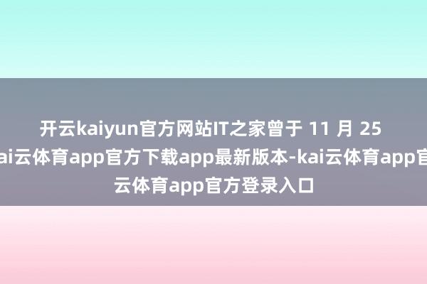 开云kaiyun官方网站　　IT之家曾于 11 月 25 日报说念-kai云体育app官方下载app最新版本-kai云体育app官方登录入口