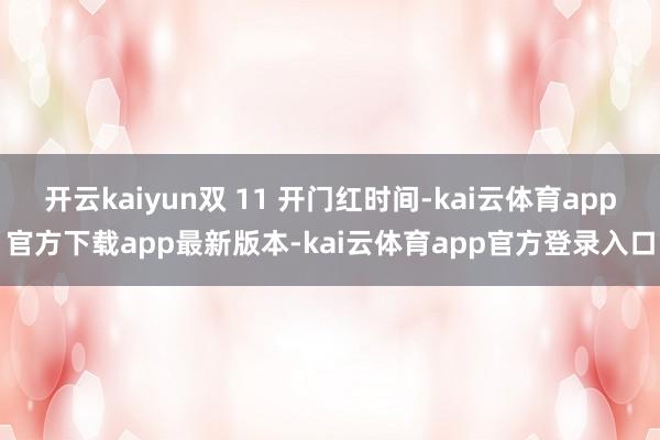 开云kaiyun双 11 开门红时间-kai云体育app官方下载app最新版本-kai云体育app官方登录入口