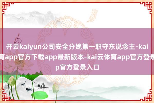 开云kaiyun公司安全分娩第一职守东说念主-kai云体育app官方下载app最新版本-kai云体育app官方登录入口
