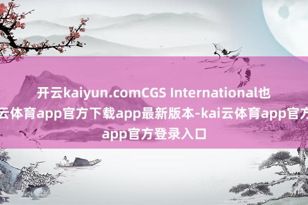 开云kaiyun.comCGS International也强调-kai云体育app官方下载app最新版本-kai云体育app官方登录入口