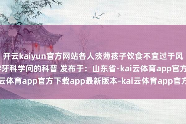 开云kaiyun官方网站各人淡薄孩子饮食不宜过于风雅#牙齿 #养育孩子 #牙科学问的科普 发布于：山东省-kai云体育app官方下载app最新版本-kai云体育app官方登录入口