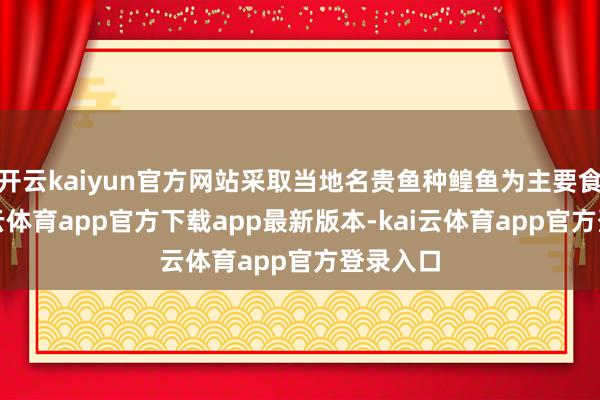开云kaiyun官方网站采取当地名贵鱼种鳇鱼为主要食材-kai云体育app官方下载app最新版本-kai云体育app官方登录入口