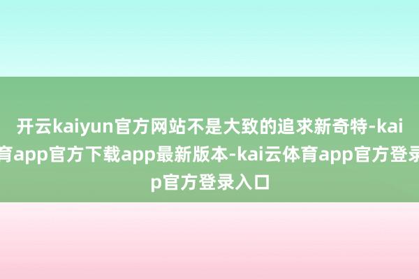 开云kaiyun官方网站不是大致的追求新奇特-kai云体育app官方下载app最新版本-kai云体育app官方登录入口