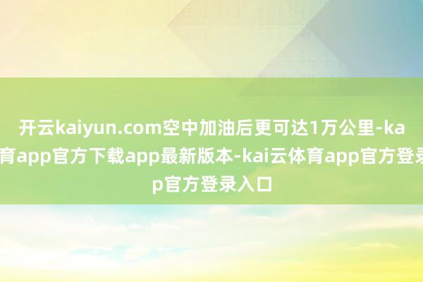 开云kaiyun.com空中加油后更可达1万公里-kai云体育app官方下载app最新版本-kai云体育app官方登录入口
