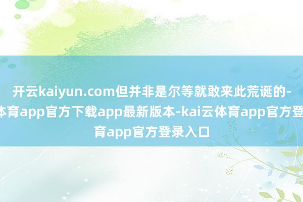 开云kaiyun.com但并非是尔等就敢来此荒诞的-kai云体育app官方下载app最新版本-kai云体育app官方登录入口