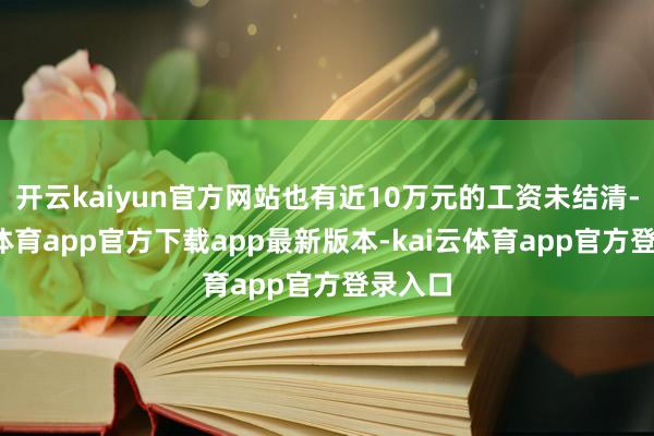开云kaiyun官方网站也有近10万元的工资未结清-kai云体育app官方下载app最新版本-kai云体育app官方登录入口