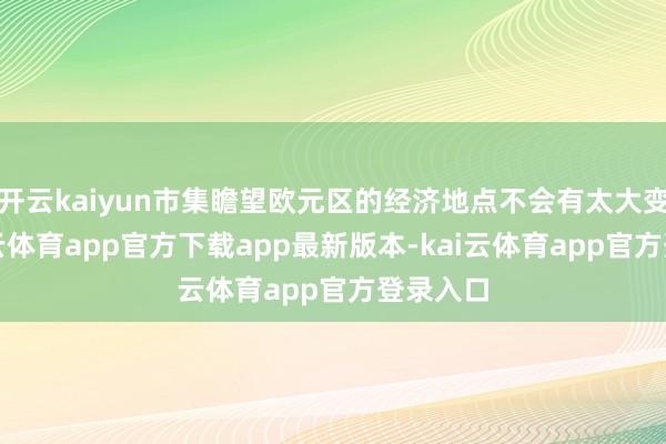 开云kaiyun市集瞻望欧元区的经济地点不会有太大变化-kai云体育app官方下载app最新版本-kai云体育app官方登录入口