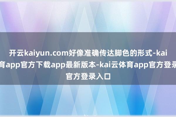 开云kaiyun.com好像准确传达脚色的形式-kai云体育app官方下载app最新版本-kai云体育app官方登录入口