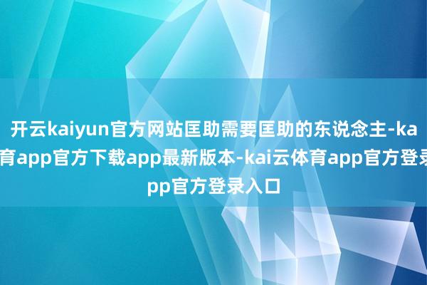 开云kaiyun官方网站匡助需要匡助的东说念主-kai云体育app官方下载app最新版本-kai云体育app官方登录入口