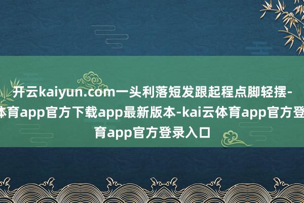 开云kaiyun.com一头利落短发跟起程点脚轻摆-kai云体育app官方下载app最新版本-kai云体育app官方登录入口
