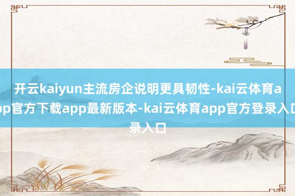 开云kaiyun主流房企说明更具韧性-kai云体育app官方下载app最新版本-kai云体育app官方登录入口