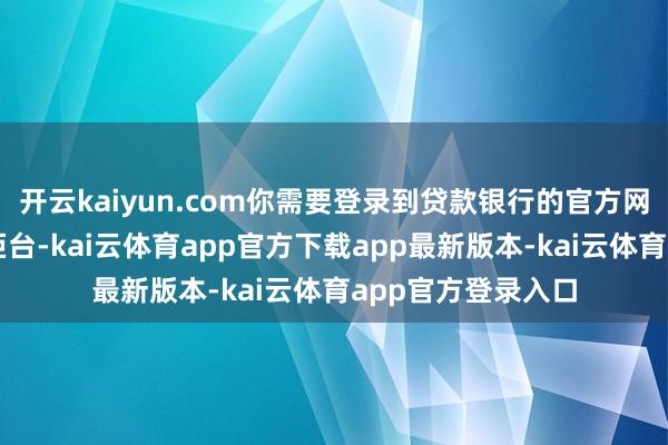 开云kaiyun.com你需要登录到贷款银行的官方网站或者前去银行柜台-kai云体育app官方下载app最新版本-kai云体育app官方登录入口