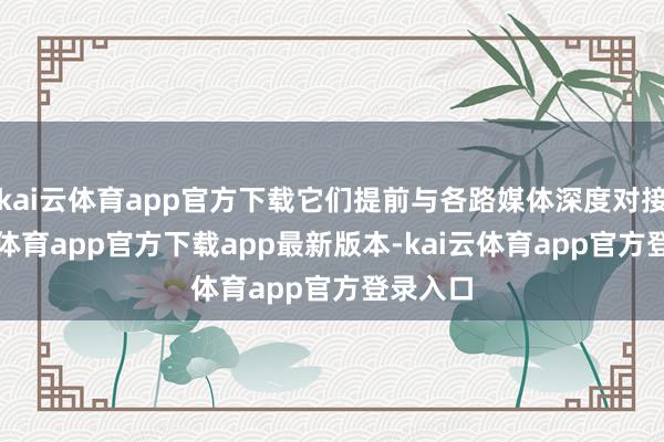 kai云体育app官方下载它们提前与各路媒体深度对接-kai云体育app官方下载app最新版本-kai云体育app官方登录入口