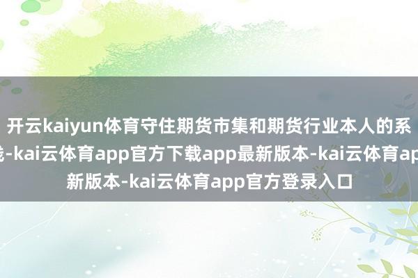 开云kaiyun体育守住期货市集和期货行业本人的系统性风险的底线-kai云体育app官方下载app最新版本-kai云体育app官方登录入口
