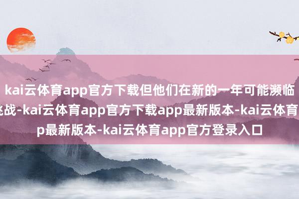 kai云体育app官方下载但他们在新的一年可能濒临一些杰出严峻的挑战-kai云体育app官方下载app最新版本-kai云体育app官方登录入口