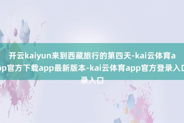 开云kaiyun来到西藏旅行的第四天-kai云体育app官方下载app最新版本-kai云体育app官方登录入口