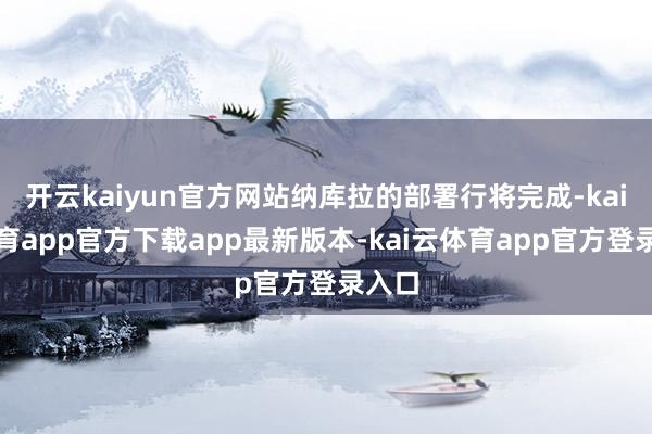 开云kaiyun官方网站纳库拉的部署行将完成-kai云体育app官方下载app最新版本-kai云体育app官方登录入口