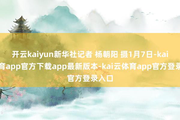 开云kaiyun新华社记者 杨朝阳 摄1月7日-kai云体育app官方下载app最新版本-kai云体育app官方登录入口