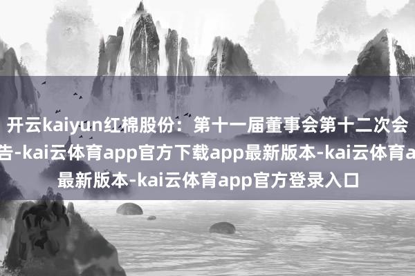 开云kaiyun红棉股份：第十一届董事会第十二次会议有臆想打算公告-kai云体育app官方下载app最新版本-kai云体育app官方登录入口