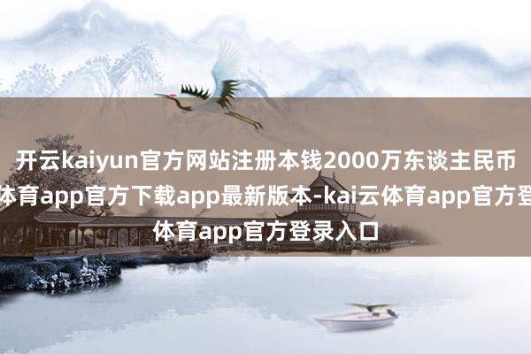 开云kaiyun官方网站注册本钱2000万东谈主民币-kai云体育app官方下载app最新版本-kai云体育app官方登录入口