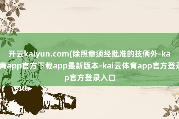 开云kaiyun.com(除照章须经批准的技俩外-kai云体育app官方下载app最新版本-kai云体育app官方登录入口