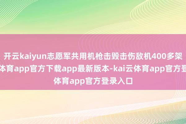 开云kaiyun志愿军共用机枪击毁击伤敌机400多架-kai云体育app官方下载app最新版本-kai云体育app官方登录入口