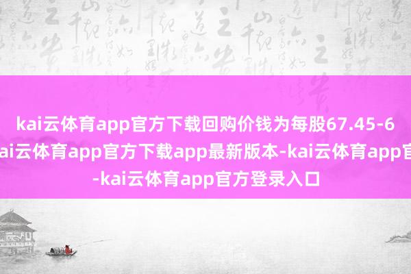 kai云体育app官方下载回购价钱为每股67.45-68.65港元-kai云体育app官方下载app最新版本-kai云体育app官方登录入口