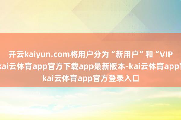 开云kaiyun.com将用户分为“新用户”和“VIP付用度户”-kai云体育app官方下载app最新版本-kai云体育app官方登录入口