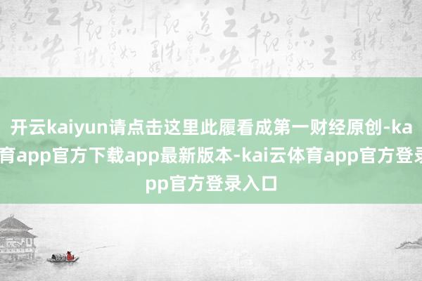 开云kaiyun请点击这里此履看成第一财经原创-kai云体育app官方下载app最新版本-kai云体育app官方登录入口