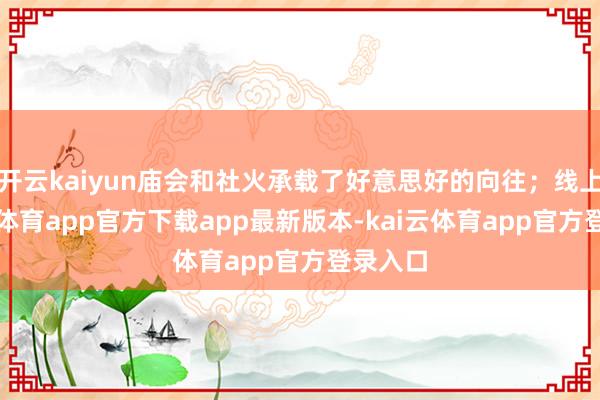 开云kaiyun庙会和社火承载了好意思好的向往；线上-kai云体育app官方下载app最新版本-kai云体育app官方登录入口