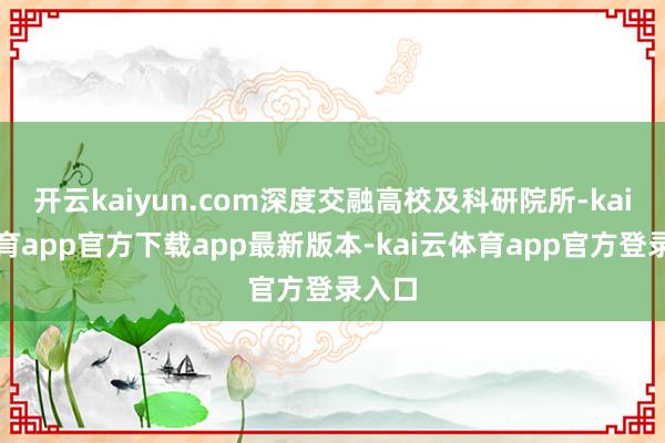 开云kaiyun.com深度交融高校及科研院所-kai云体育app官方下载app最新版本-kai云体育app官方登录入口