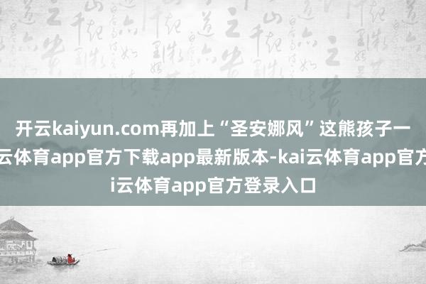 开云kaiyun.com再加上“圣安娜风”这熊孩子一侵犯-kai云体育app官方下载app最新版本-kai云体育app官方登录入口