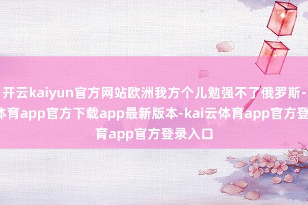 开云kaiyun官方网站欧洲我方个儿勉强不了俄罗斯-kai云体育app官方下载app最新版本-kai云体育app官方登录入口