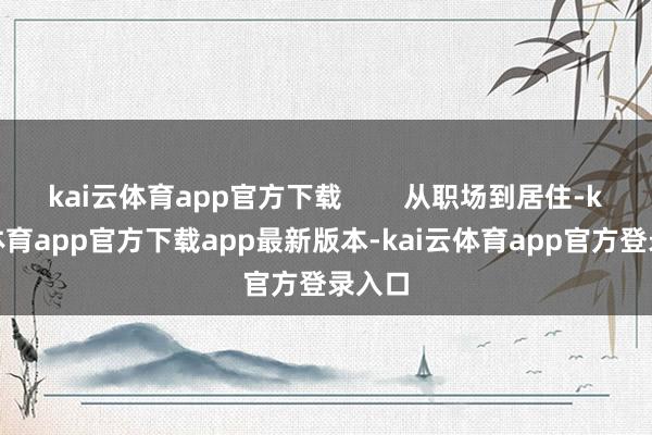 kai云体育app官方下载        从职场到居住-kai云体育app官方下载app最新版本-kai云体育app官方登录入口