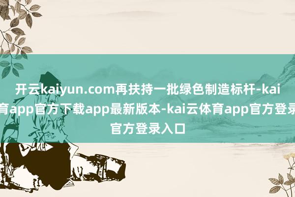 开云kaiyun.com再扶持一批绿色制造标杆-kai云体育app官方下载app最新版本-kai云体育app官方登录入口