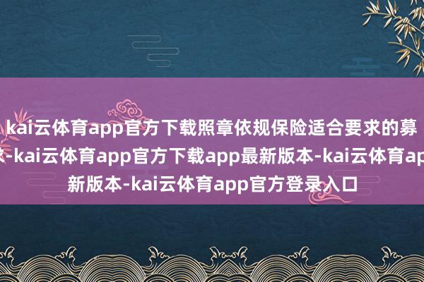 kai云体育app官方下载照章依规保险适合要求的募投形状用地需求-kai云体育app官方下载app最新版本-kai云体育app官方登录入口